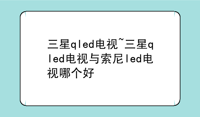 三星qled电视~三星qled电视与索尼led电视哪个好