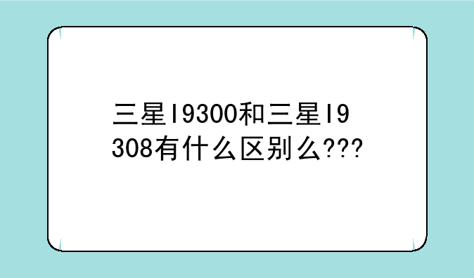 三星I9300和三星I9308有什么区别么???