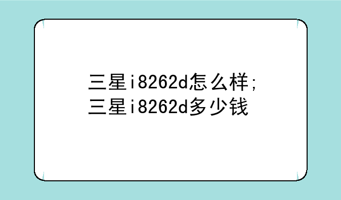 三星i8262d怎么样;三星i8262d多少钱