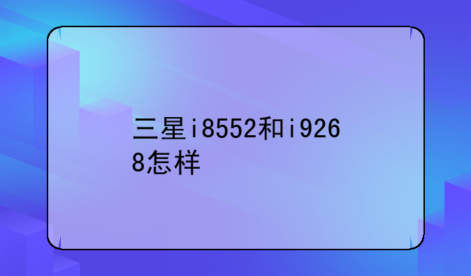 三星i8552和i9268怎样