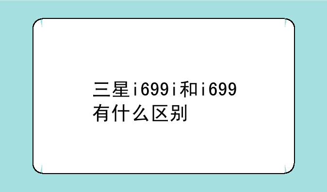 三星i699i和i699有什么区别