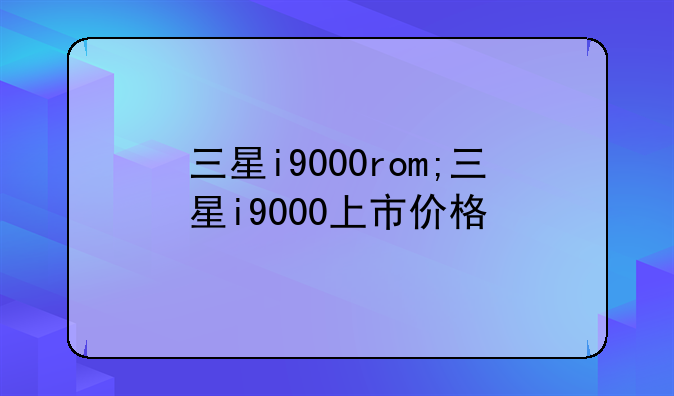 三星i9000rom;三星i9000上市价格