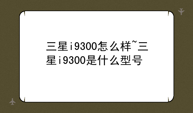 三星i9300怎么样~三星i9300是什么型号