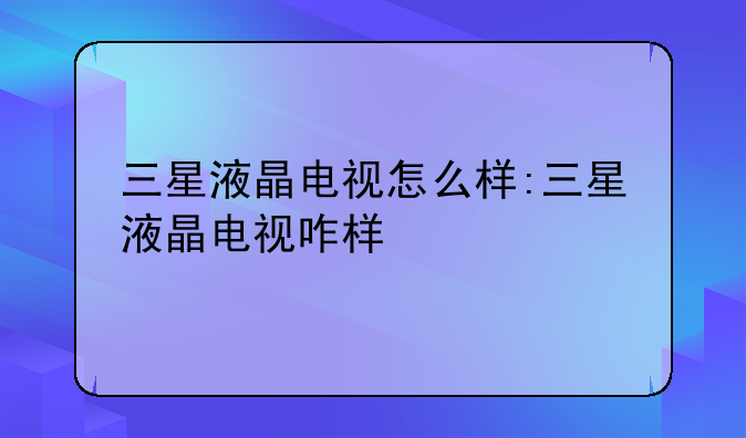 三星液晶电视怎么样:三星液晶电视咋样