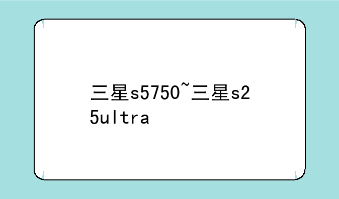 三星s5750~三星s25ultra