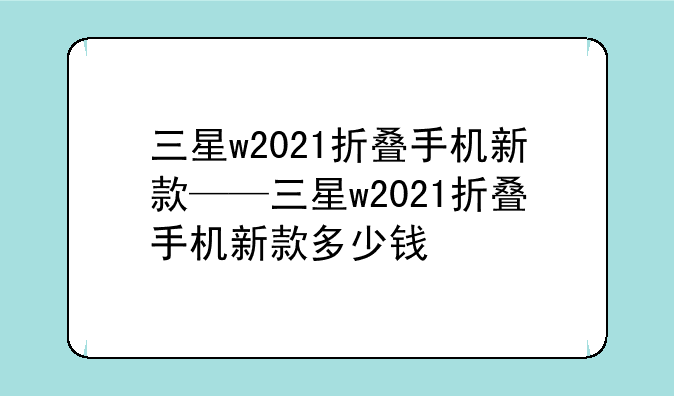 三星w2021折叠手机新款——三星w2021折叠手机新款多少钱