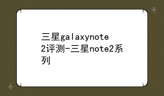 三星galaxynote2评测-三星note2系列