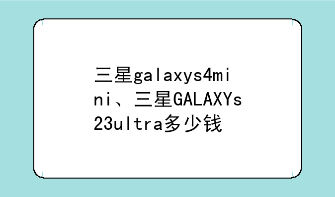 三星galaxys4mini、三星GALAXYs23ultra多少钱