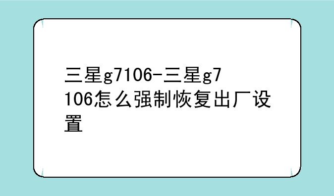 三星g7106-三星g7106怎么强制恢复出厂设置