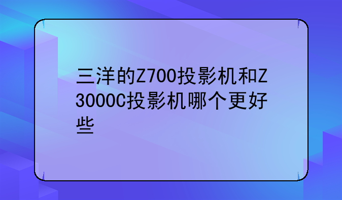 三洋的Z700投影机和Z3000C投影机哪个更好些