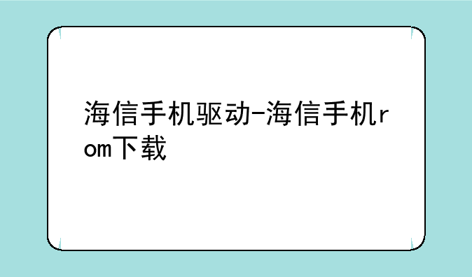 海信手机驱动-海信手机rom下载