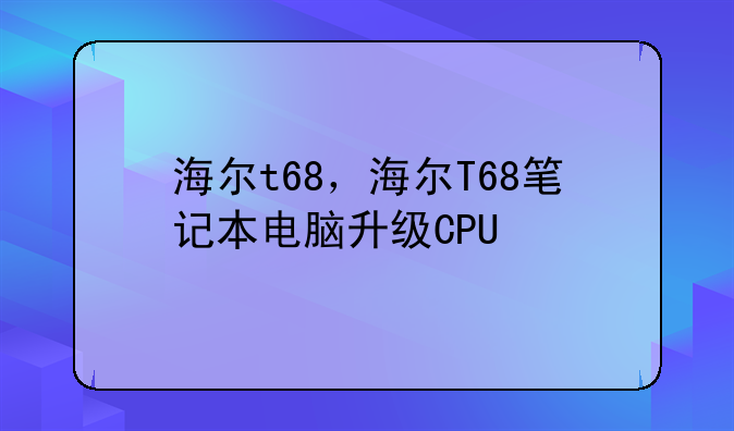 海尔t68，海尔T68笔记本电脑升级