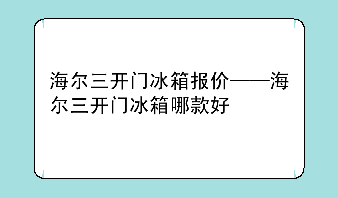 海尔三开门冰箱报价——海尔三开门冰箱哪款好