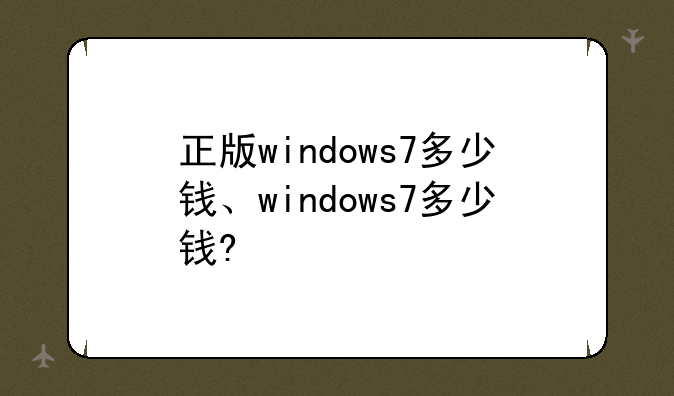 正版windows7多少钱、windows7多少钱?