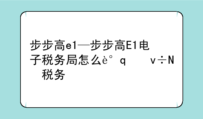 步步高e1—步步高E1电子税务局怎么调出来