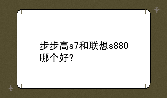 步步高s7和联想s880哪个好?