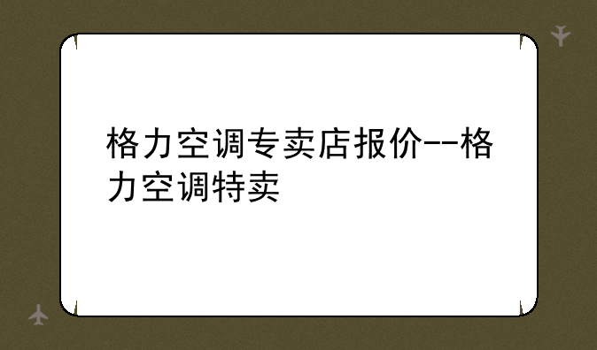 格力空调专卖店报价--格力空调特