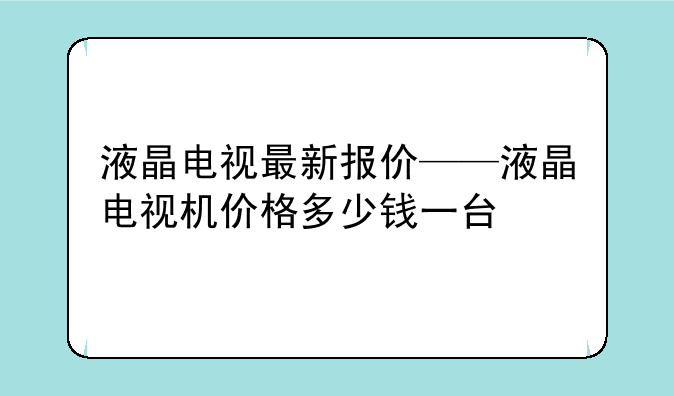 液晶电视最新报价——液晶电视机价格多少钱一台