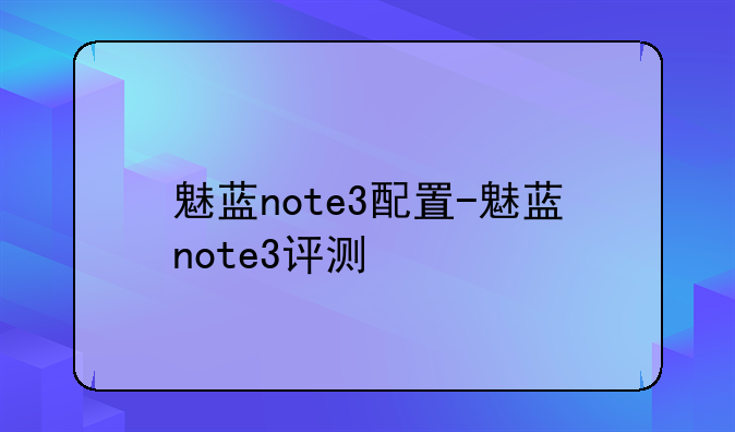 魅蓝note3配置-魅蓝note3评测