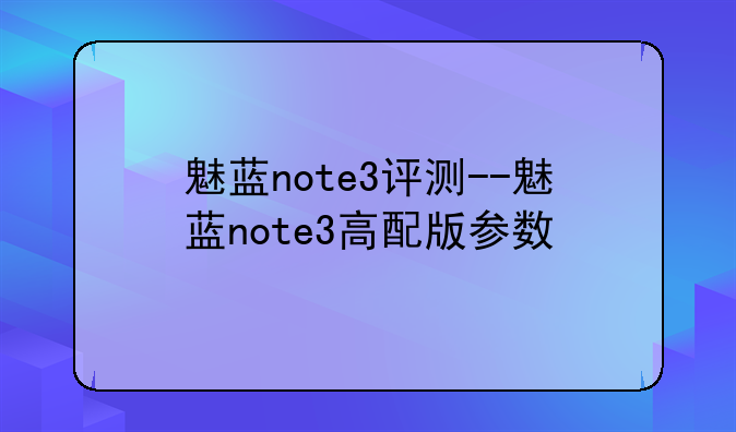魅蓝note3评测--魅蓝note3高配版参数
