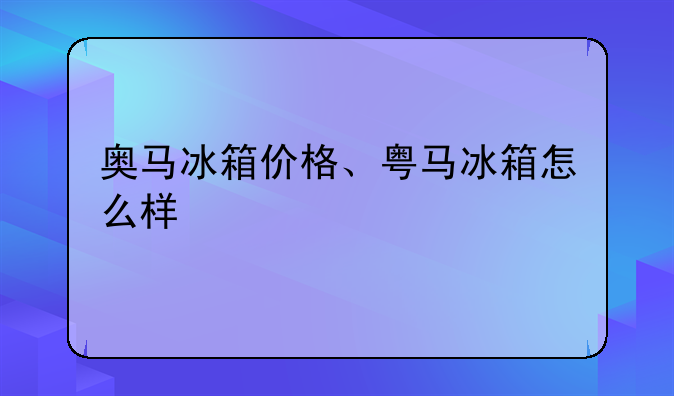 奥马冰箱价格、粤马冰箱怎么样