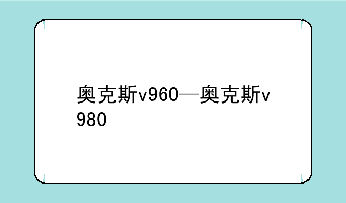 奥克斯v960—奥克斯v980