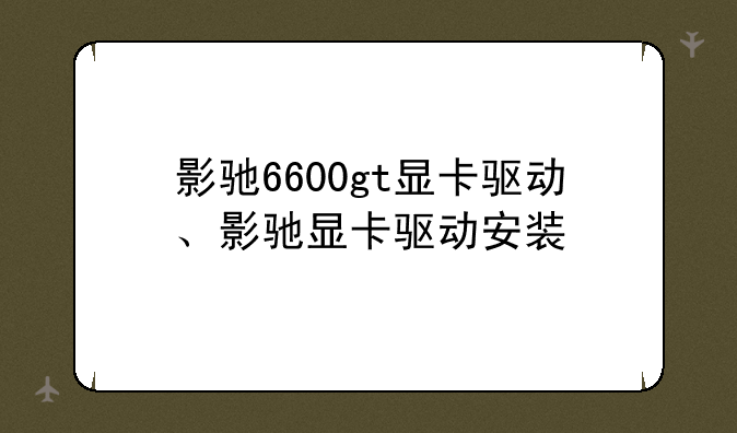 影驰6600gt显卡驱动、影驰显卡驱动安装
