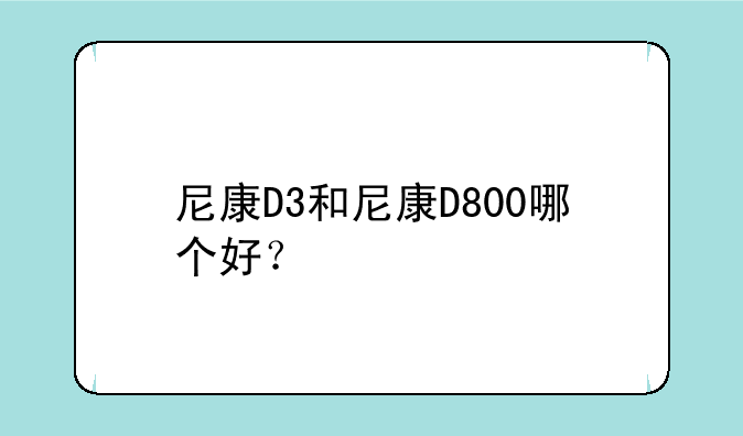 尼康D3和尼康D800哪个好？