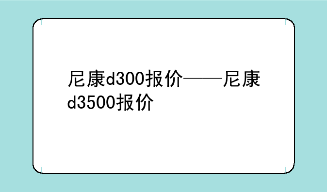 尼康d300报价——尼康d3500报价