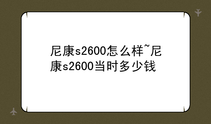 尼康s2600怎么样~尼康s2600当时多少钱