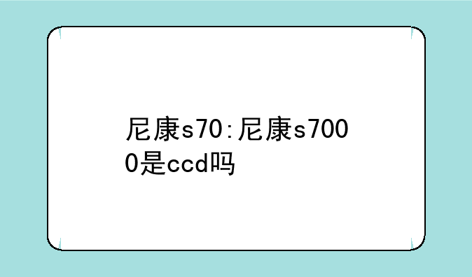 尼康s70:尼康s7000是ccd吗