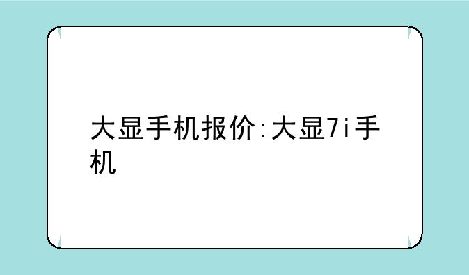 大显手机报价:大显7i手机
