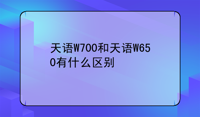 天语W700和天语W650有什么区别