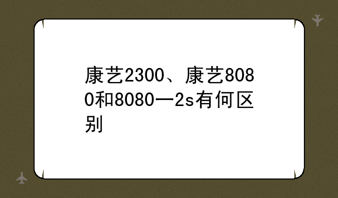 康艺2300、康艺8080和8080一2s有何区别