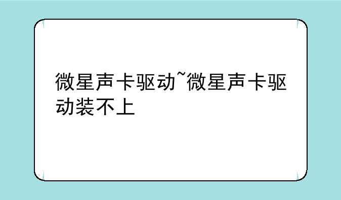 微星声卡驱动~微星声卡驱动装不