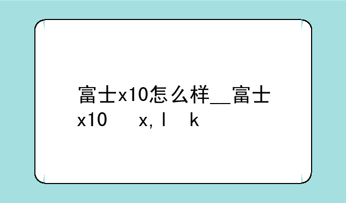 富士x10怎么样__富士x10参数