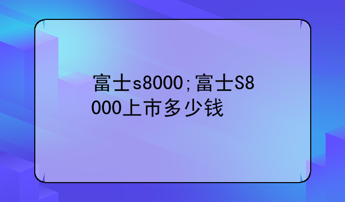 富士s8000;富士S8000上市多少钱
