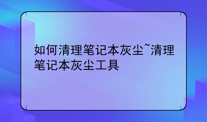 如何清理笔记本灰尘~清理笔记本灰尘工具