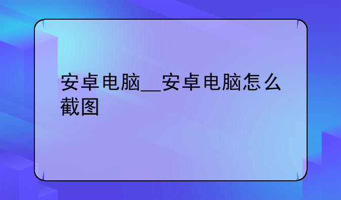 安卓电脑__安卓电脑怎么截图