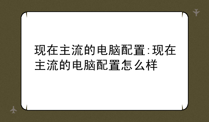 现在主流的电脑配置:现在主流的