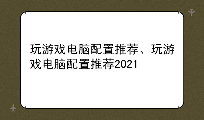 玩游戏电脑配置推荐、玩游戏电脑配置推荐2021