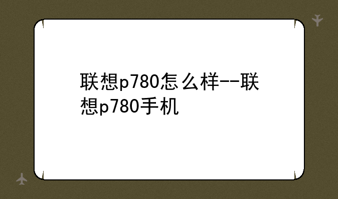 联想p780怎么样--联想p780手机
