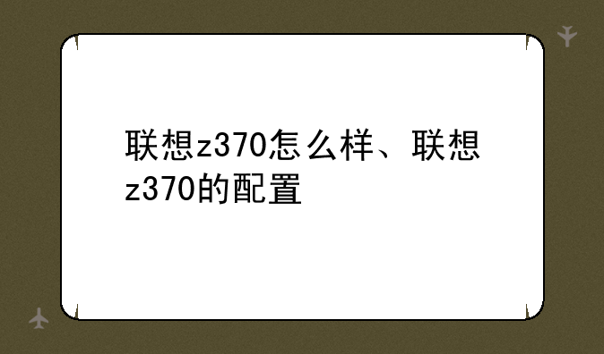 联想z370怎么样、联想z370的配置