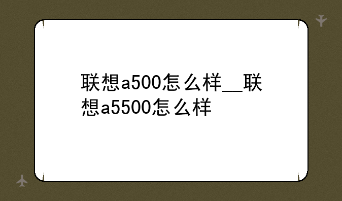 联想a500怎么样__联想a5500怎么样