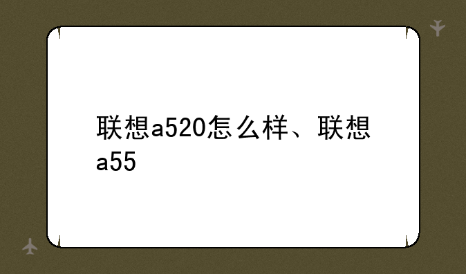 联想a520怎么样、联想a55