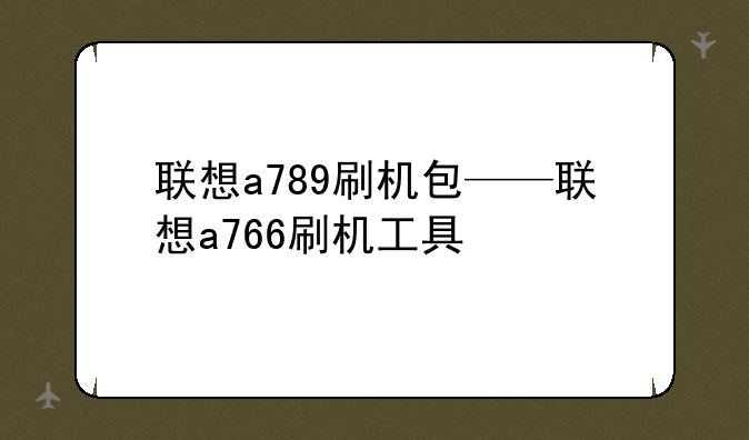 联想a789刷机包——联想a766刷机工具