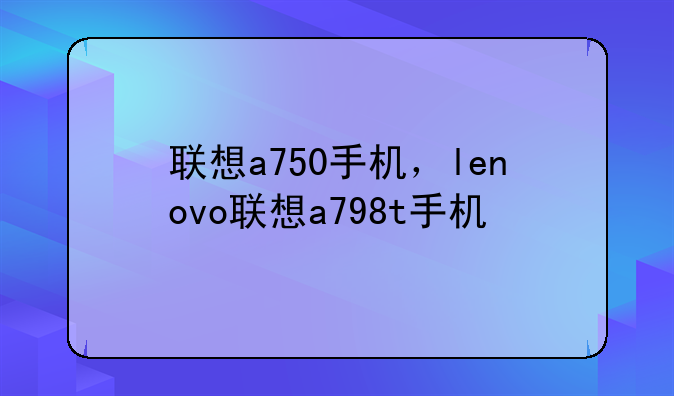 联想a750手机，lenovo联想a798t手机