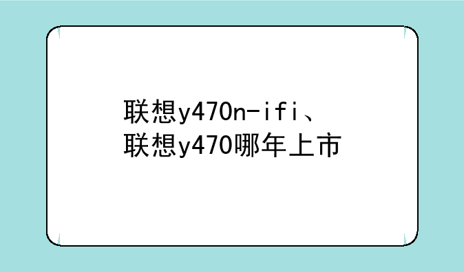 联想y470n-ifi、联想y470哪年上市