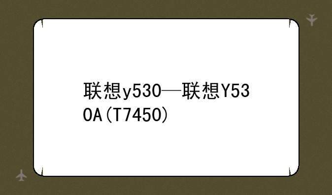 联想y530—联想Y530A(T7450)