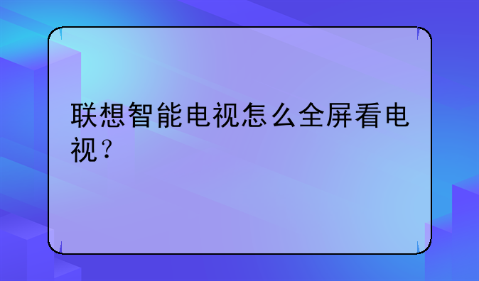 联想智能电视怎么全屏看电视？
